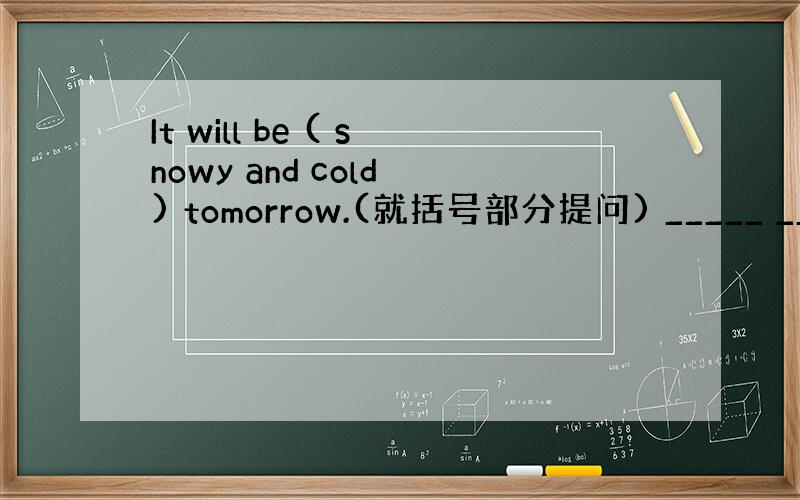 It will be ( snowy and cold ) tomorrow.(就括号部分提问) _____ _____