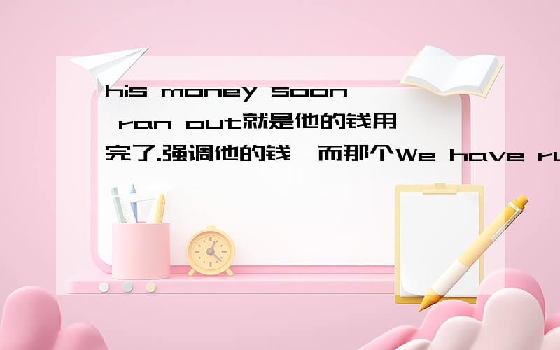 his money soon ran out就是他的钱用完了.强调他的钱,而那个We have run out of m