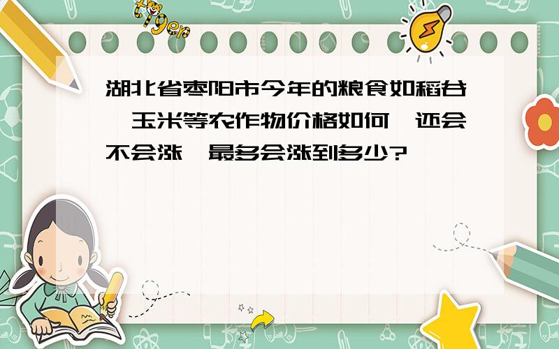 湖北省枣阳市今年的粮食如稻谷、玉米等农作物价格如何,还会不会涨,最多会涨到多少?