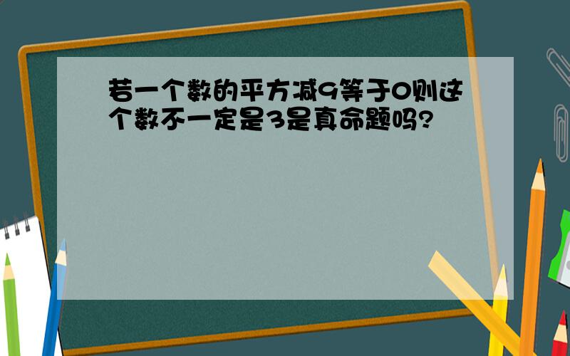 若一个数的平方减9等于0则这个数不一定是3是真命题吗?