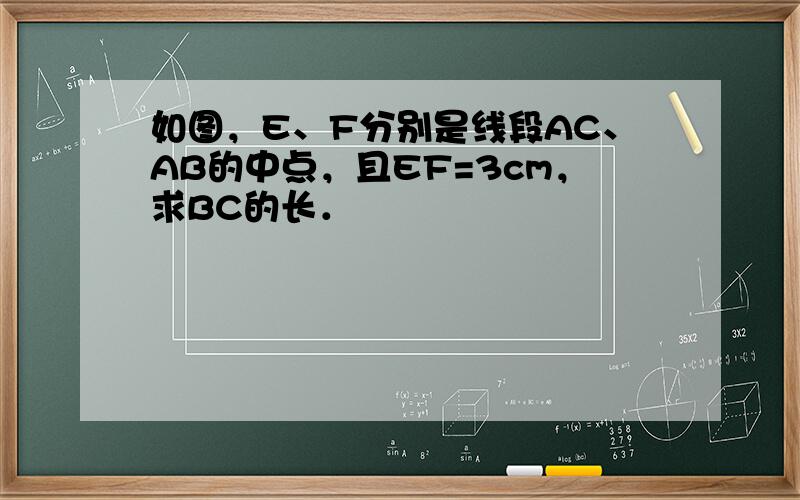 如图，E、F分别是线段AC、AB的中点，且EF=3cm，求BC的长．