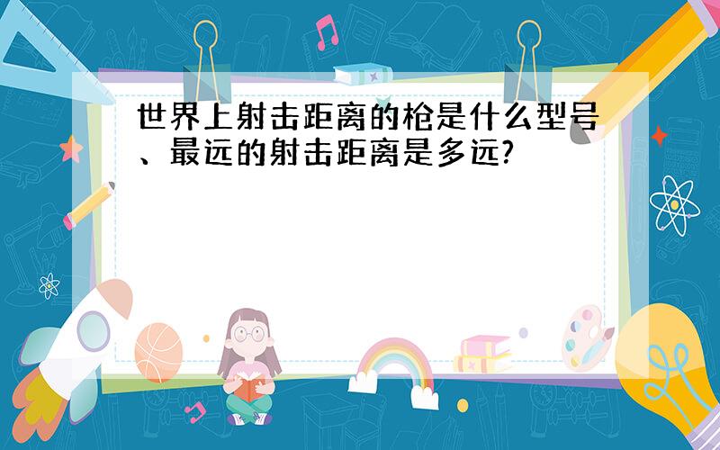 世界上射击距离的枪是什么型号、最远的射击距离是多远?