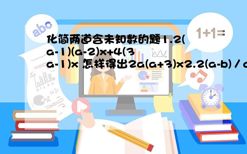 化简两道含未知数的题1.2(a-1)(a-2)x+4(3a-1)x 怎样得出2a(a+3)x2.2(a-b)／a+2b.