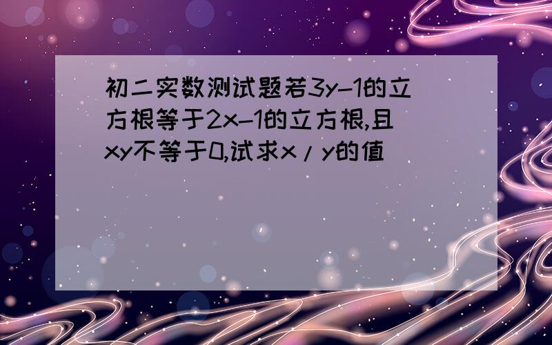 初二实数测试题若3y-1的立方根等于2x-1的立方根,且xy不等于0,试求x/y的值