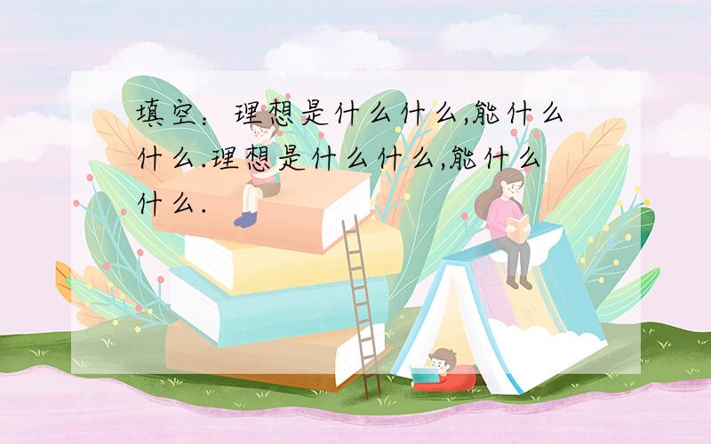 填空：理想是什么什么,能什么什么.理想是什么什么,能什么什么.