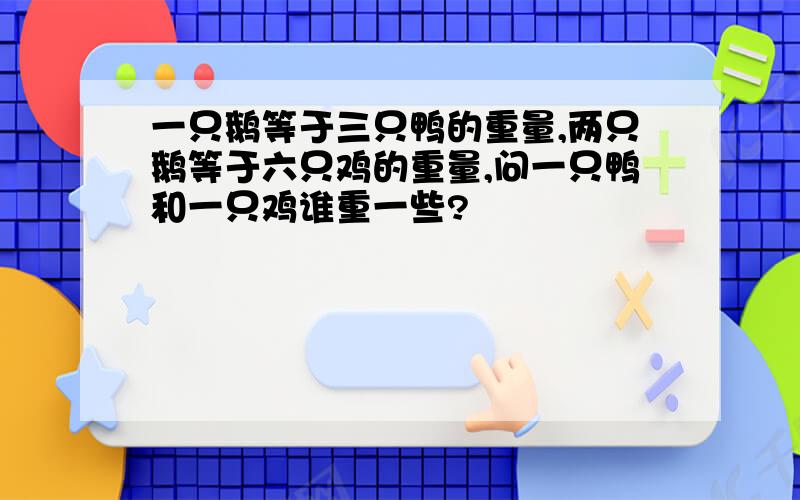 一只鹅等于三只鸭的重量,两只鹅等于六只鸡的重量,问一只鸭和一只鸡谁重一些?