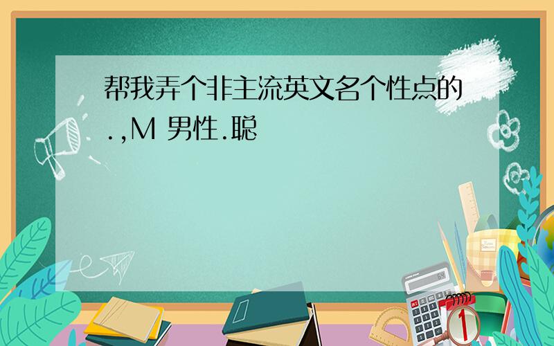 帮我弄个非主流英文名个性点的.,M 男性.聪