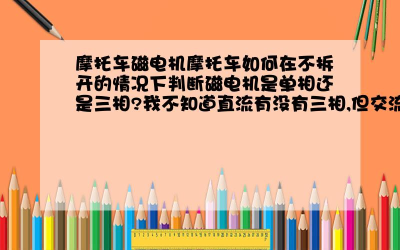 摩托车磁电机摩托车如何在不拆开的情况下判断磁电机是单相还是三相?我不知道直流有没有三相,但交流是有单相和三相之分的.