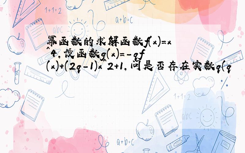 幂函数的求解函数f(x)=x^4,设函数g(x)=－qf(x)+(2q－1)x^2+1,问是否存在实数q(q