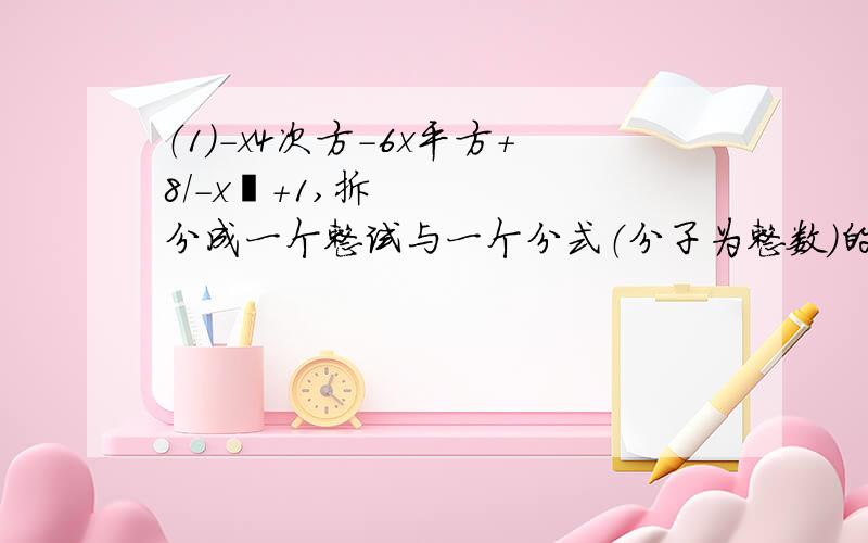 （1）-x4次方-6x平方+8/-x²+1,拆分成一个整试与一个分式（分子为整数）的和形式