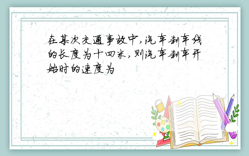 在某次交通事故中,汽车刹车线的长度为十四米,则汽车刹车开始时的速度为