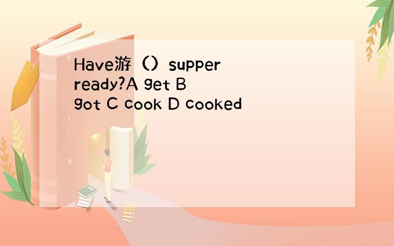 Have游（）supper ready?A get B got C cook D cooked