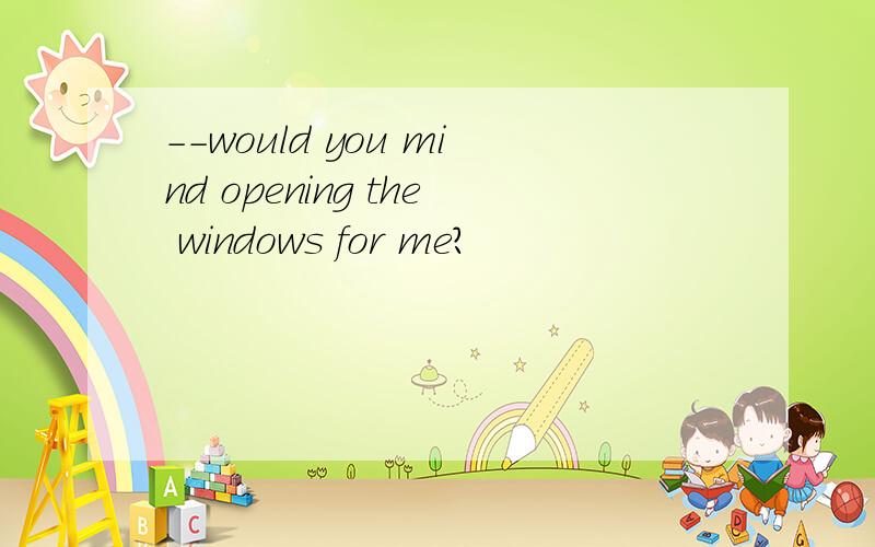 --would you mind opening the windows for me?