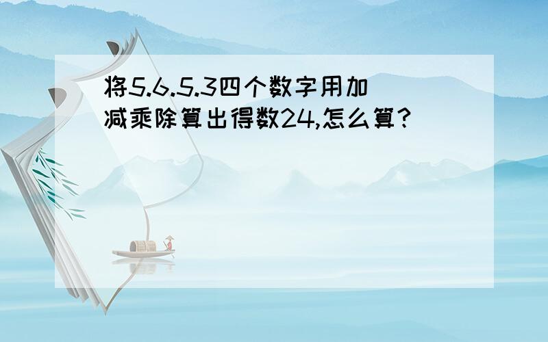 将5.6.5.3四个数字用加减乘除算出得数24,怎么算?