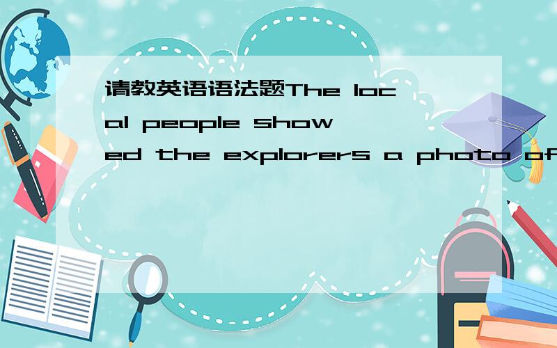 请教英语语法题The local people showed the explorers a photo of___ t