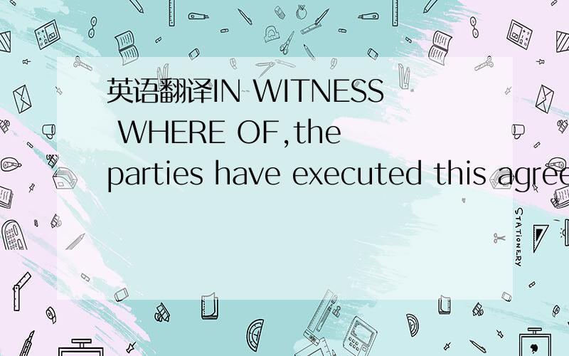 英语翻译IN WITNESS WHERE OF,the parties have executed this agree