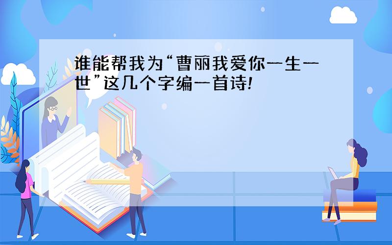 谁能帮我为“曹丽我爱你一生一世”这几个字编一首诗!