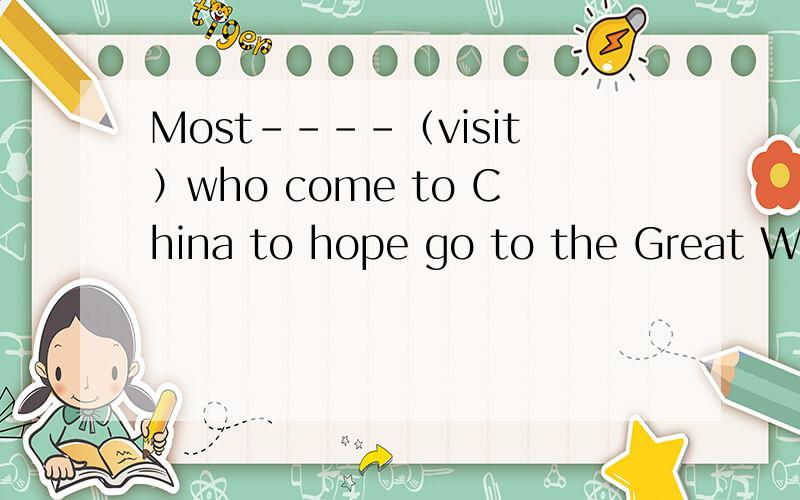 Most----（visit）who come to China to hope go to the Great Wal