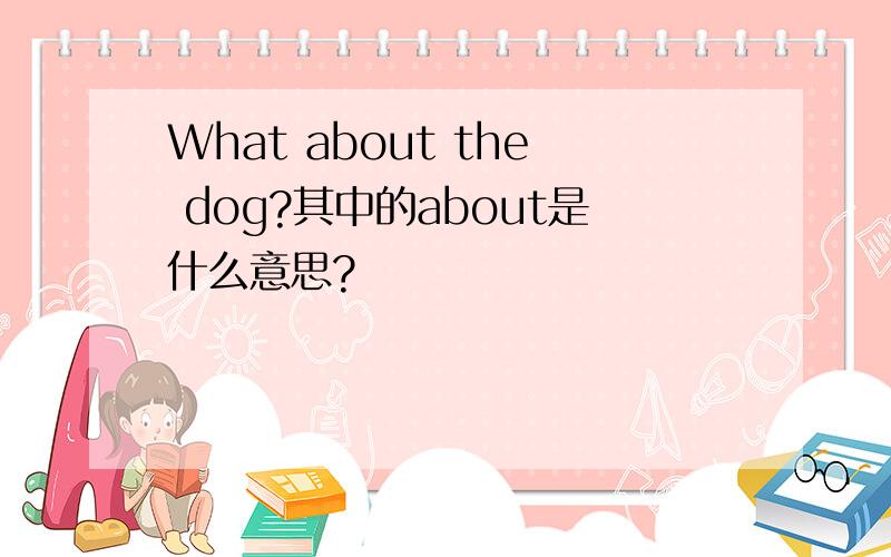 What about the dog?其中的about是什么意思?