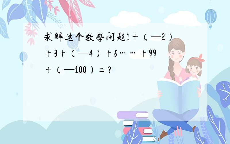 求解这个数学问题1+（—2）+3+（—4）+5……+99+（—100）=?