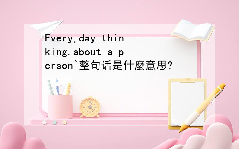 Every,day thinking.about a person`整句话是什麼意思?