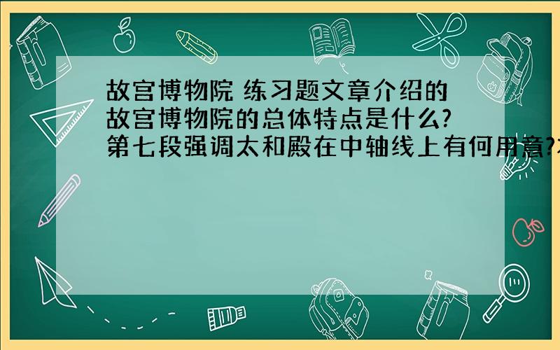 故宫博物院 练习题文章介绍的故宫博物院的总体特点是什么?第七段强调太和殿在中轴线上有何用意?本文的说明语言有怎样的特点?