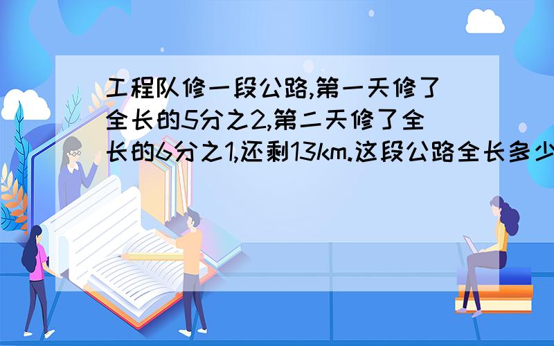 工程队修一段公路,第一天修了全长的5分之2,第二天修了全长的6分之1,还剩13km.这段公路全长多少千米?