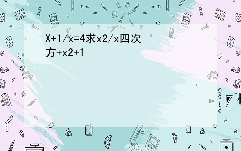 X+1/x=4求x2/x四次方+x2+1