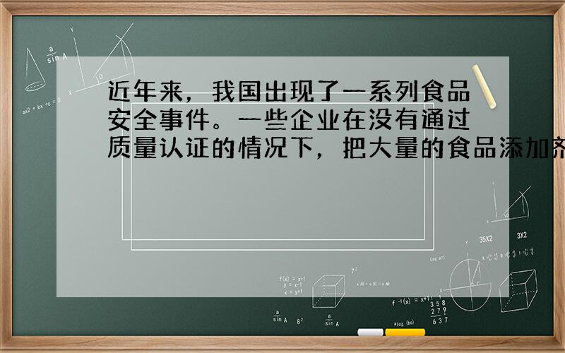 近年来，我国出现了一系列食品安全事件。一些企业在没有通过质量认证的情况下，把大量的食品添加剂应用于食品生产。这表明市场具