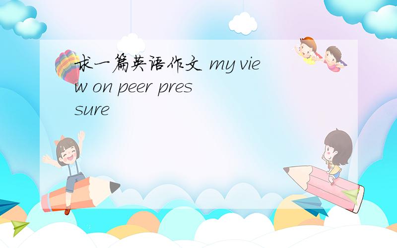 求一篇英语作文 my view on peer pressure