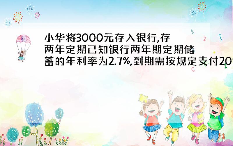 小华将3000元存入银行,存两年定期已知银行两年期定期储蓄的年利率为2.7%,到期需按规定支付20%的利息税.到期后需按