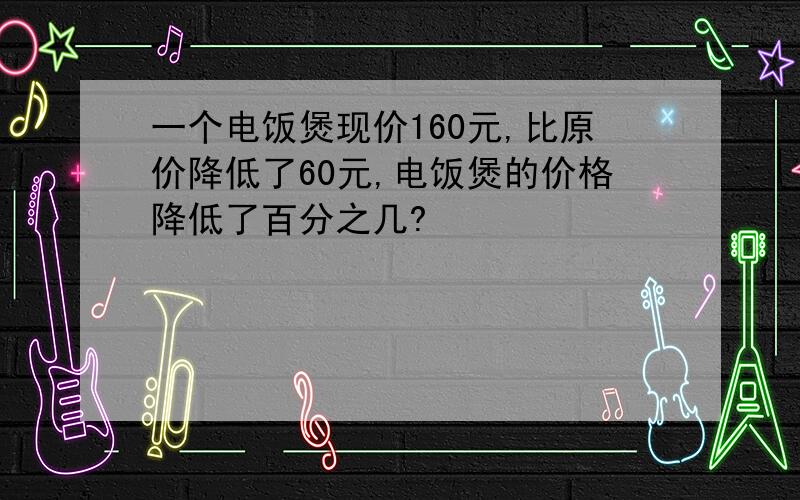 一个电饭煲现价160元,比原价降低了60元,电饭煲的价格降低了百分之几?