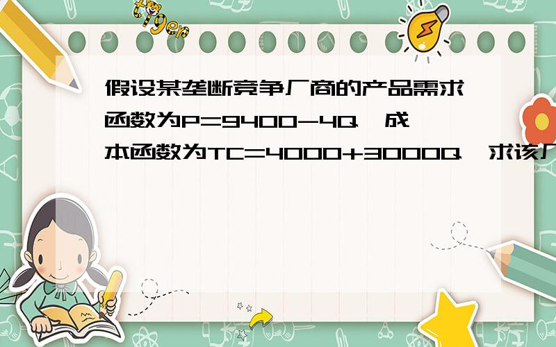 假设某垄断竞争厂商的产品需求函数为P=9400-4Q,成本函数为TC=4000+3000Q,求该厂商均衡时的产量、价格和