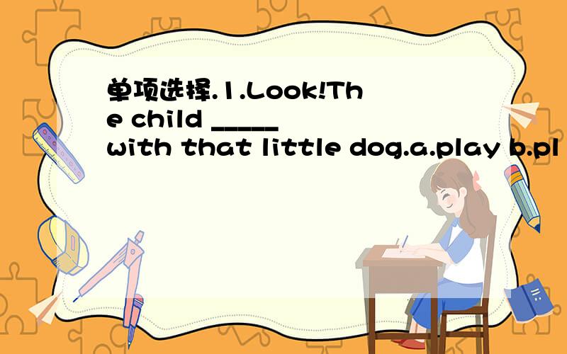 单项选择.1.Look!The child _____ with that little dog.a.play b.pl