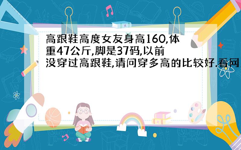 高跟鞋高度女友身高160,体重47公斤,脚是37码,以前没穿过高跟鞋,请问穿多高的比较好.看网上好像有计算的公式,不过看