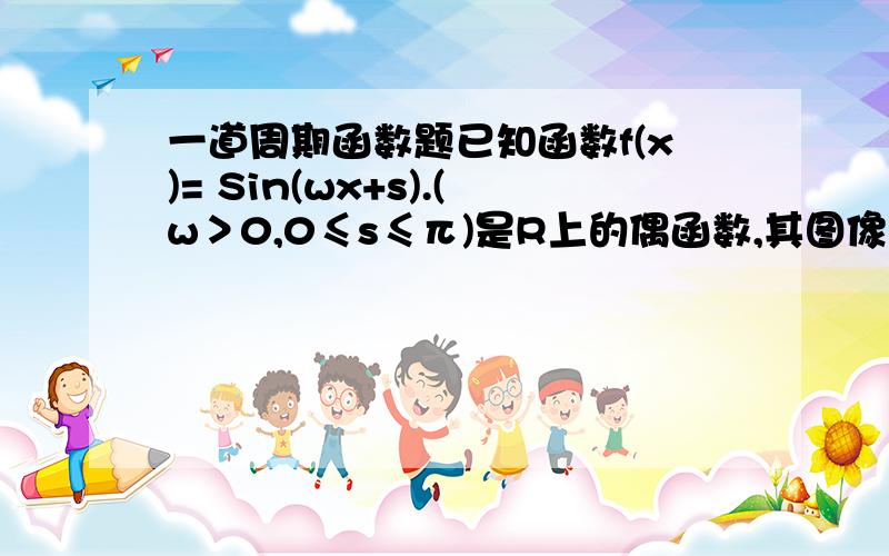 一道周期函数题已知函数f(x)= Sin(wx+s).(w＞0,0≤s≤π)是R上的偶函数,其图像关于点M（3π/4,0