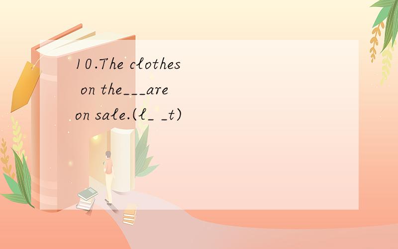 10.The clothes on the___are on sale.(l_ _t)