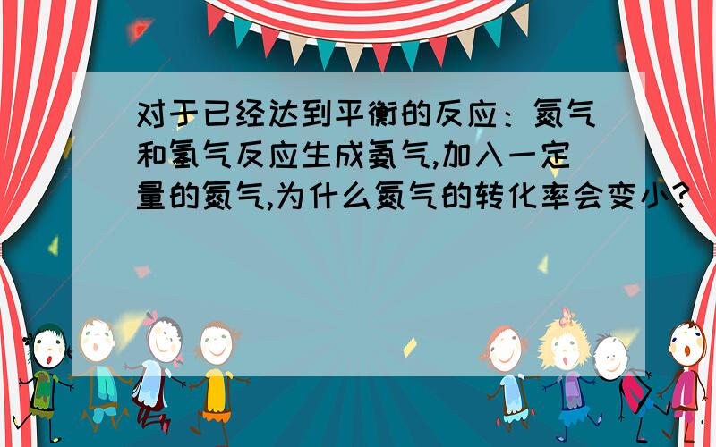 对于已经达到平衡的反应：氮气和氢气反应生成氨气,加入一定量的氮气,为什么氮气的转化率会变小?