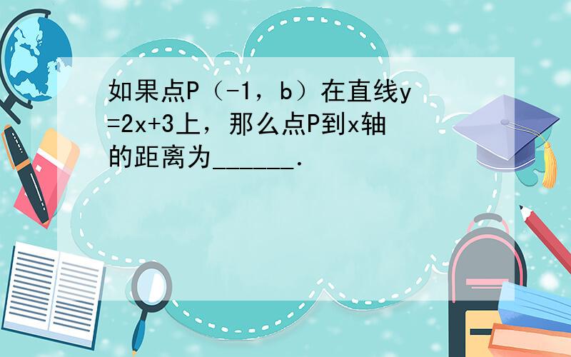 如果点P（-1，b）在直线y=2x+3上，那么点P到x轴的距离为______．