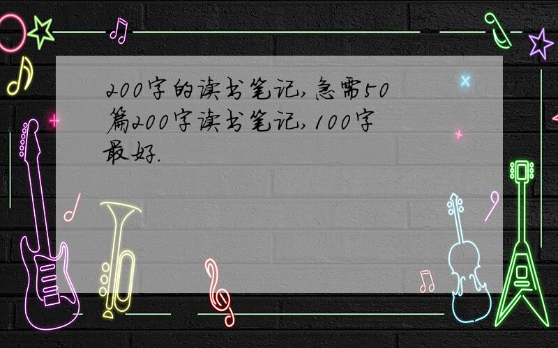 200字的读书笔记,急需50篇200字读书笔记,100字最好.