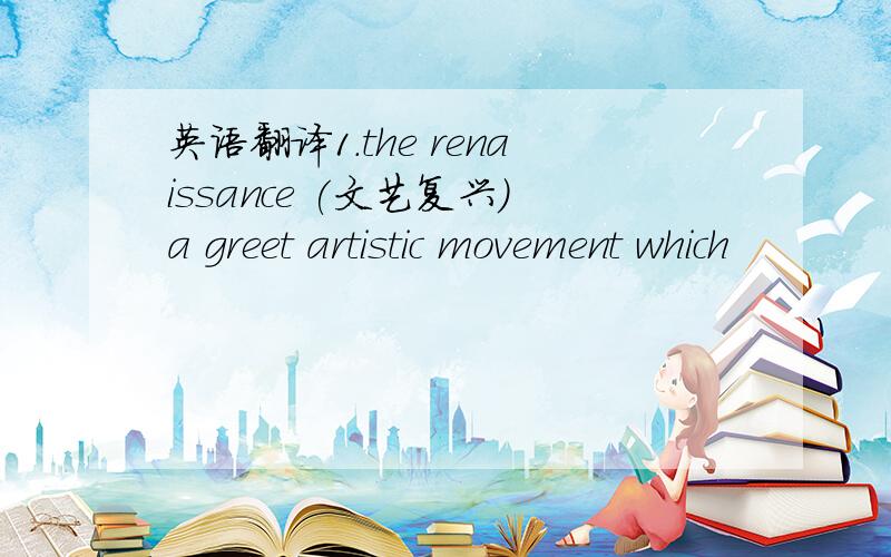 英语翻译1.the renaissance (文艺复兴)a greet artistic movement which