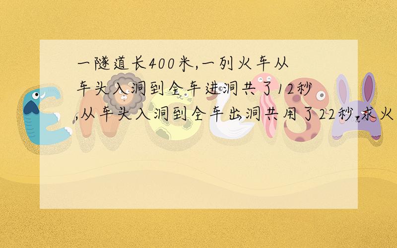 一隧道长400米,一列火车从车头入洞到全车进洞共了12秒,从车头入洞到全车出洞共用了22秒,求火车