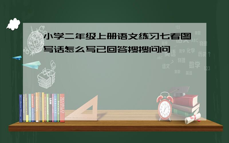 小学二年级上册语文练习七看图写话怎么写已回答搜搜问问