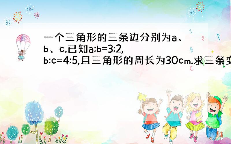 一个三角形的三条边分别为a、b、c.已知a:b=3:2,b:c=4:5,且三角形的周长为30cm.求三条变长各是多少