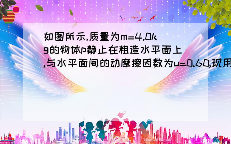 如图所示,质量为m=4.0kg的物体p静止在粗造水平面上,与水平面间的动摩擦因数为u=0.60,现用与水平成37度,大小