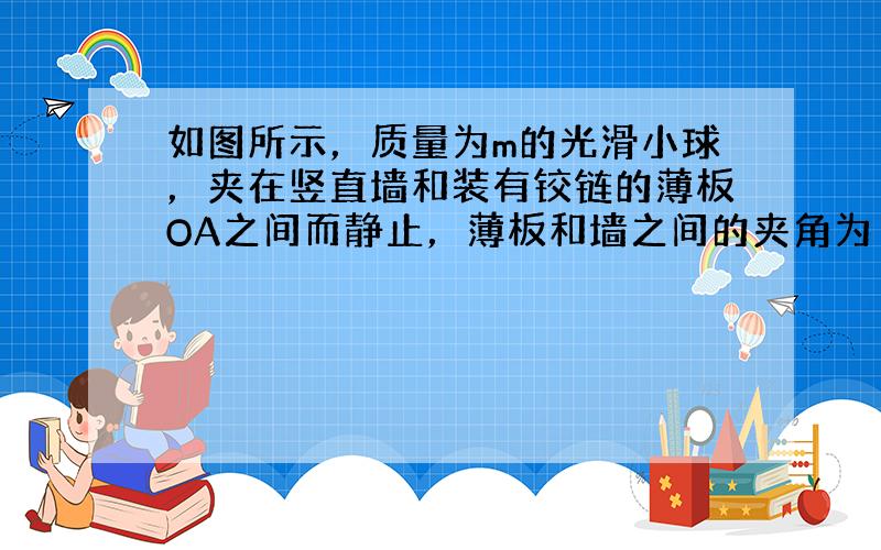 如图所示，质量为m的光滑小球，夹在竖直墙和装有铰链的薄板OA之间而静止，薄板和墙之间的夹角为α，当地的重力加速度为g．