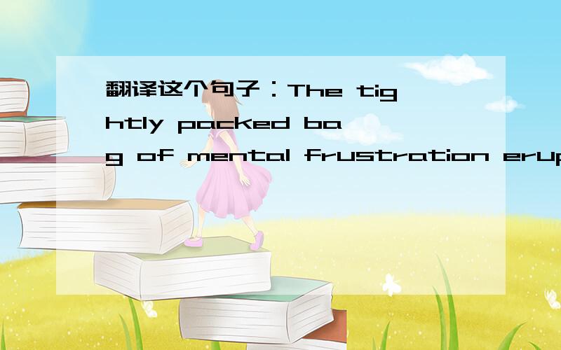 翻译这个句子：The tightly packed bag of mental frustration erupts i