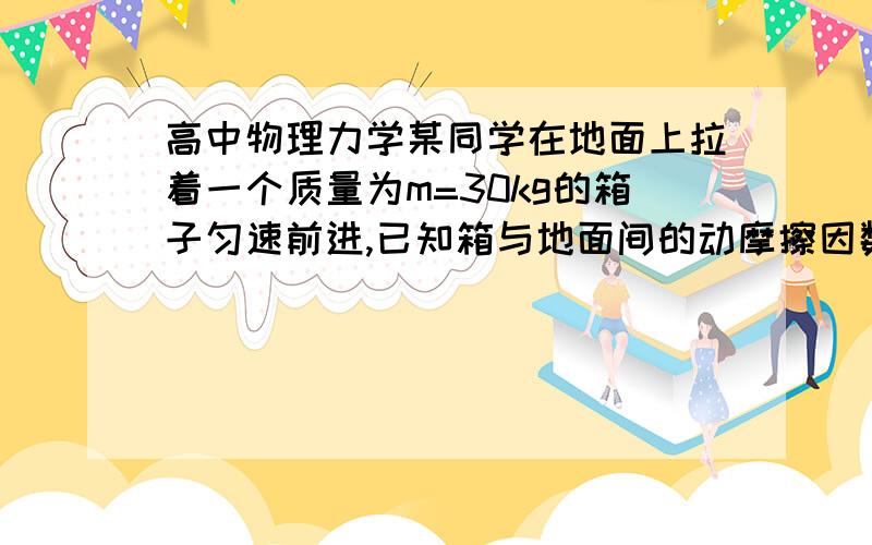 高中物理力学某同学在地面上拉着一个质量为m=30kg的箱子匀速前进,已知箱与地面间的动摩擦因数为μ=0.5,拉力F1与水