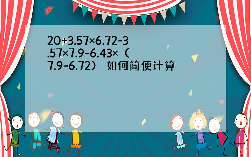 20+3.57×6.72-3.57×7.9-6.43×（7.9-6.72） 如何简便计算