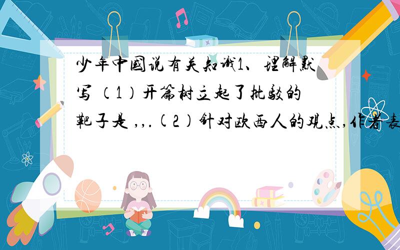 少年中国说有关知识1、理解默写 （1）开篇树立起了批驳的靶子是 ,,.(2)针对欧西人的观点,作者表明自己观点的句子(或